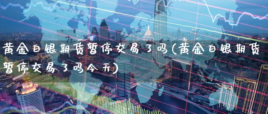 黄金白银期货暂停交易了吗(黄金白银期货暂停交易了吗今天)_期货喊单_第1张_青花期货直播间 黄金白银期货暂停交易了吗(黄金白银期货暂停交易了吗今天)_https://qh.ynbygsw.com_期货喊单_第1张