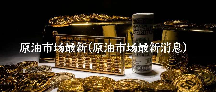原油市场最新(原油市场最新消息)_财金知识_第1张_青花期货直播间 原油市场最新(原油市场最新消息)_https://qh.ynbygsw.com_财金知识_第1张