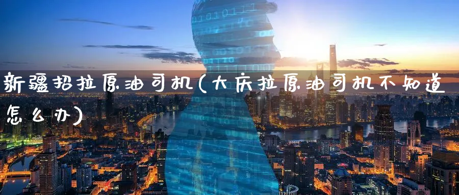 新疆招拉原油司机(大庆拉原油司机不知道怎么办)_国际期货_第1张_青花期货直播间 新疆招拉原油司机(大庆拉原油司机不知道怎么办)_https://qh.ynbygsw.com_国际期货_第1张