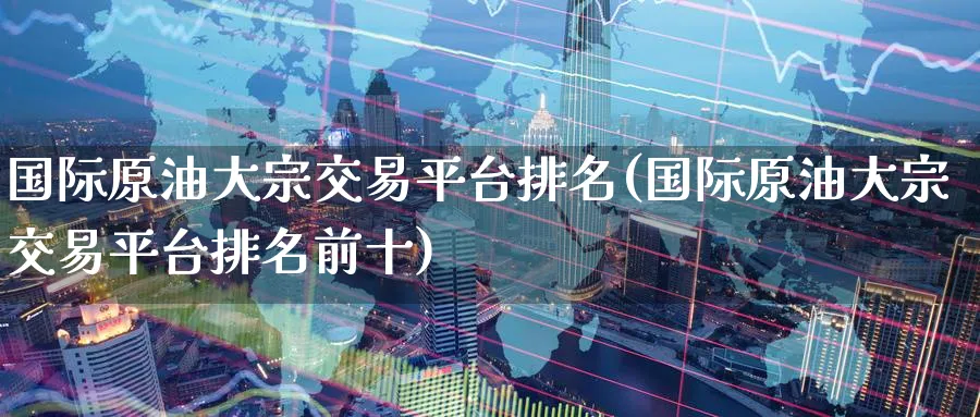 国际原油大宗交易平台排名(国际原油大宗交易平台排名前十)_期货喊单_第1张_青花期货直播间 国际原油大宗交易平台排名(国际原油大宗交易平台排名前十)_https://qh.ynbygsw.com_期货喊单_第1张