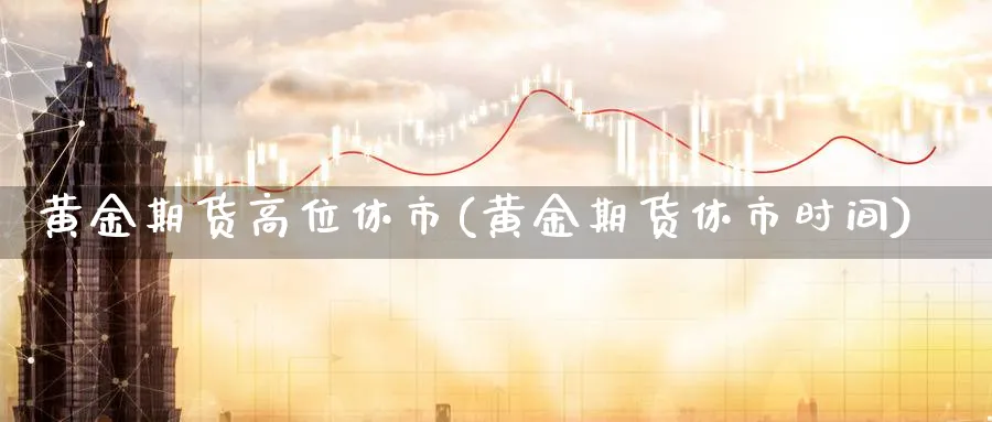 黄金期货高位休市(黄金期货休市时间)_期货直播_第1张_青花期货直播间 黄金期货高位休市(黄金期货休市时间)_https://qh.ynbygsw.com_期货直播_第1张