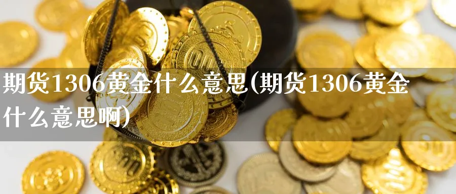 期货1306黄金什么意思(期货1306黄金什么意思啊)_期货直播_第1张_青花期货直播间 期货1306黄金什么意思(期货1306黄金什么意思啊)_https://qh.ynbygsw.com_期货直播_第1张