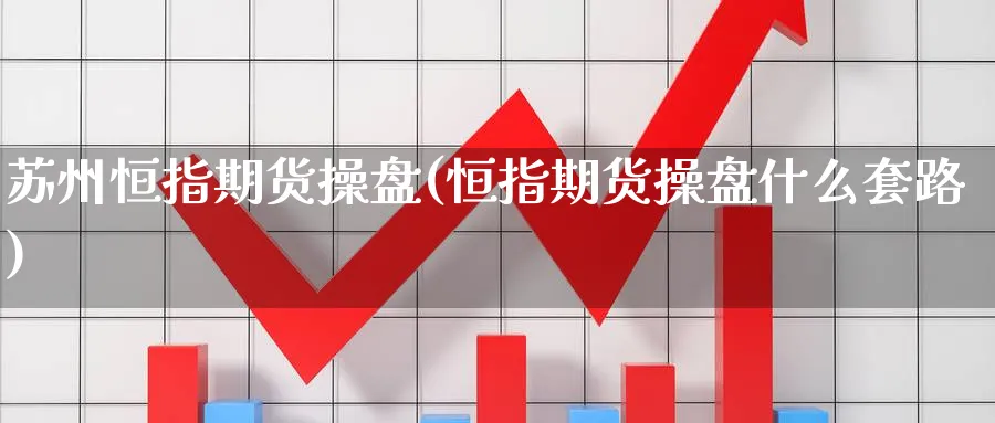 苏州恒指期货操盘(恒指期货操盘什么套路)_期货交易_第1张_青花期货直播间 苏州恒指期货操盘(恒指期货操盘什么套路)_https://qh.ynbygsw.com_期货交易_第1张