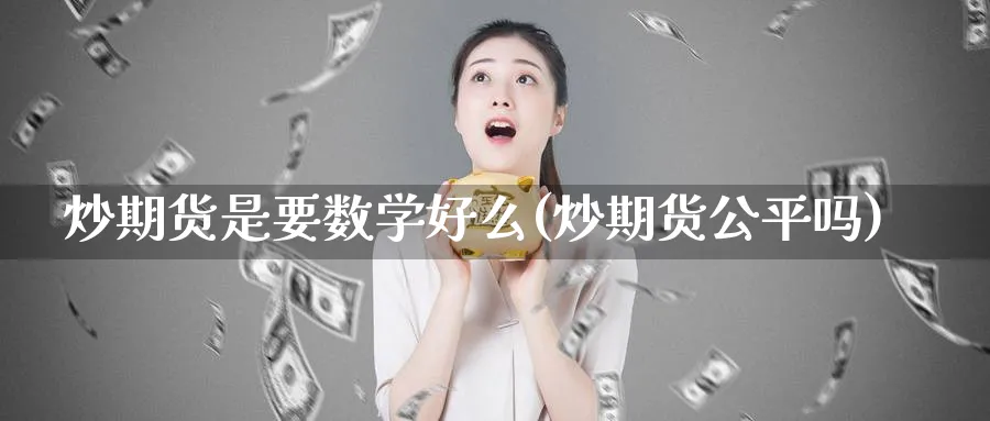 炒期货是要数学好么(炒期货公平吗)_国际期货_第1张_青花期货直播间 炒期货是要数学好么(炒期货公平吗)_https://qh.ynbygsw.com_国际期货_第1张