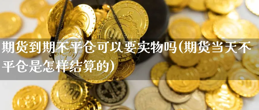 期货到期不平仓可以要实物吗(期货当天不平仓是怎样结算的)_国际期货_第1张_青花期货直播间 期货到期不平仓可以要实物吗(期货当天不平仓是怎样结算的)_https://qh.ynbygsw.com_国际期货_第1张