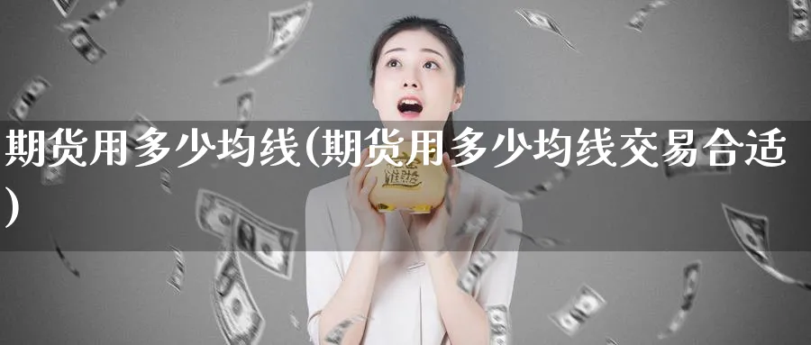 期货用多少均线(期货用多少均线交易合适)_国际期货_第1张_青花期货直播间 期货用多少均线(期货用多少均线交易合适)_https://qh.ynbygsw.com_国际期货_第1张