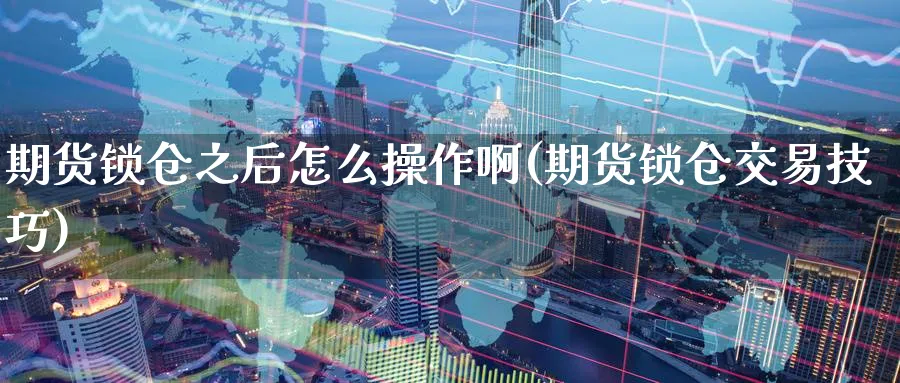 期货锁仓之后怎么操作啊(期货锁仓交易技巧)_期货喊单_第1张_青花期货直播间 期货锁仓之后怎么操作啊(期货锁仓交易技巧)_https://qh.ynbygsw.com_期货喊单_第1张