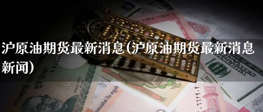 沪原油期货最新消息(沪原油期货最新消息新闻)_国际期货_第1张_青花期货直播间 沪原油期货最新消息(沪原油期货最新消息新闻)_https://qh.ynbygsw.com_国际期货_第1张