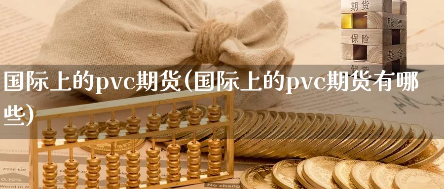 国际上的pvc期货(国际上的pvc期货有哪些)_财金百科_第1张_青花期货直播间 国际上的pvc期货(国际上的pvc期货有哪些)_https://qh.ynbygsw.com_财金百科_第1张