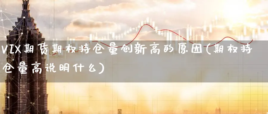 VIX期货期权持仓量创新高的原因(期权持仓量高说明什么)_财金知识_第1张_青花期货直播间 VIX期货期权持仓量创新高的原因(期权持仓量高说明什么)_https://qh.ynbygsw.com_财金知识_第1张