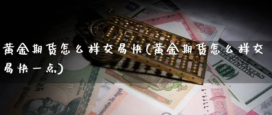 黄金期货怎么样交易快(黄金期货怎么样交易快一点)_期货喊单_第1张_青花期货直播间 黄金期货怎么样交易快(黄金期货怎么样交易快一点)_https://qh.ynbygsw.com_期货喊单_第1张