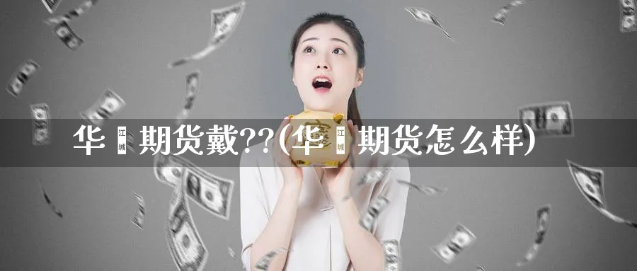 华鑫期货戴??(华鑫期货怎么样)_期货交易_第1张_青花期货直播间 华鑫期货戴??(华鑫期货怎么样)_https://qh.ynbygsw.com_期货交易_第1张