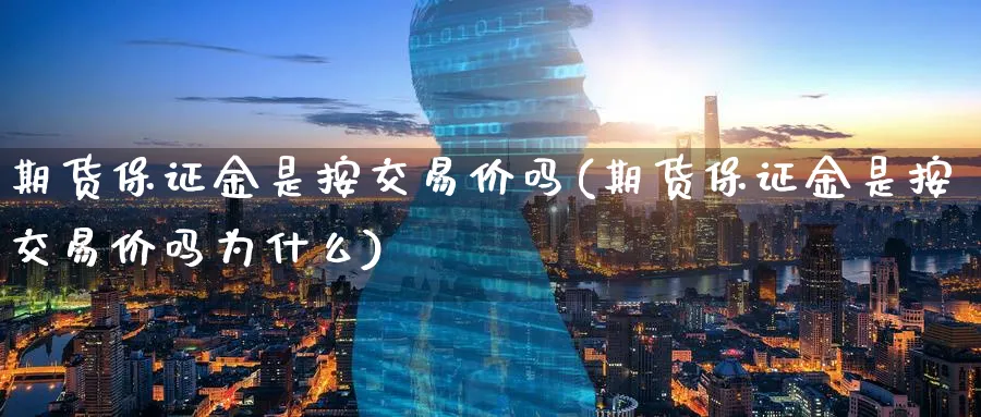 期货保证金是按交易价吗(期货保证金是按交易价吗为什么)_期货直播_第1张_青花期货直播间 期货保证金是按交易价吗(期货保证金是按交易价吗为什么)_https://qh.ynbygsw.com_期货直播_第1张