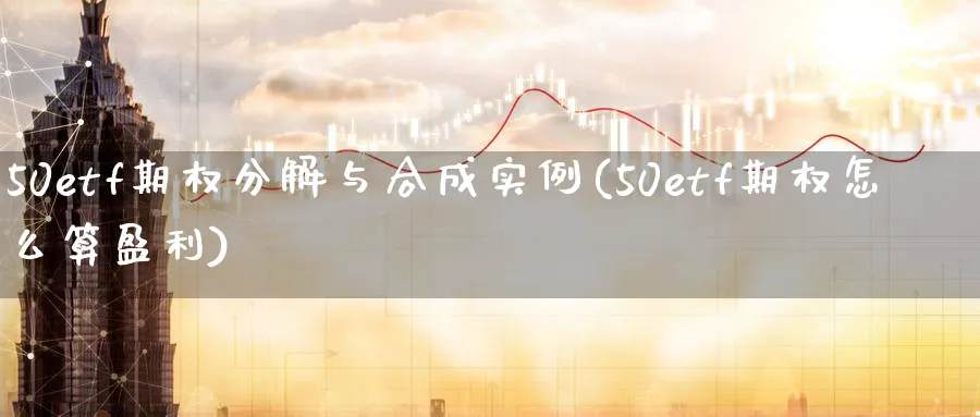 50etf期权分解与合成实例(50etf期权怎么算盈利)_财金知识_第1张_青花期货直播间 50etf期权分解与合成实例(50etf期权怎么算盈利)_https://qh.ynbygsw.com_财金知识_第1张