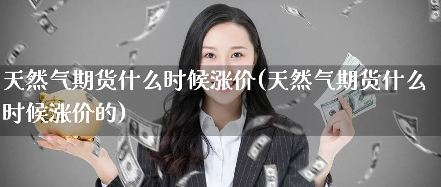 天然气期货什么时候涨价(天然气期货什么时候涨价的)_财金知识_第1张_青花期货直播间 天然气期货什么时候涨价(天然气期货什么时候涨价的)_https://qh.ynbygsw.com_财金知识_第1张
