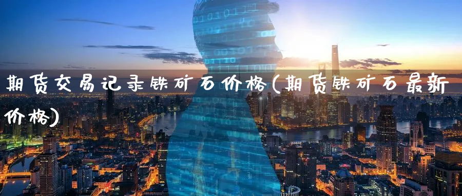 期货交易记录铁矿石价格(期货铁矿石最新价格)_期货交易_第1张_青花期货直播间 期货交易记录铁矿石价格(期货铁矿石最新价格)_https://qh.ynbygsw.com_期货交易_第1张