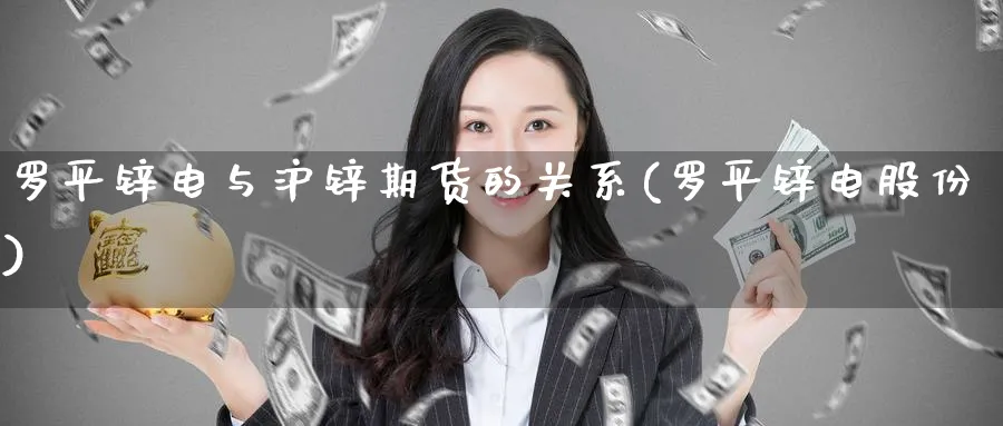罗平锌电与沪锌期货的关系(罗平锌电股份)_财金百科_第1张_青花期货直播间 罗平锌电与沪锌期货的关系(罗平锌电股份)_https://qh.ynbygsw.com_财金百科_第1张