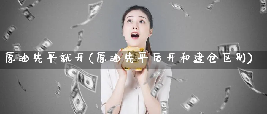 原油先平就开(原油先平后开和建仓区别)_期货交易_第1张_青花期货直播间 原油先平就开(原油先平后开和建仓区别)_https://qh.ynbygsw.com_期货交易_第1张