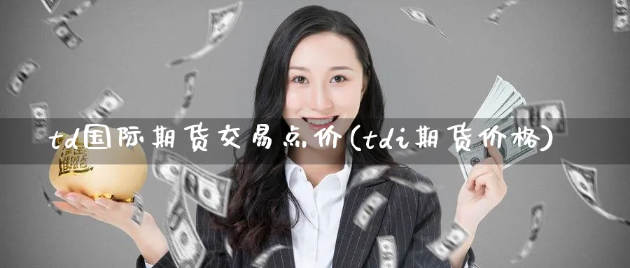 td国际期货交易点价(tdi期货价格)_期货喊单_第1张_青花期货直播间 td国际期货交易点价(tdi期货价格)_https://qh.ynbygsw.com_期货喊单_第1张