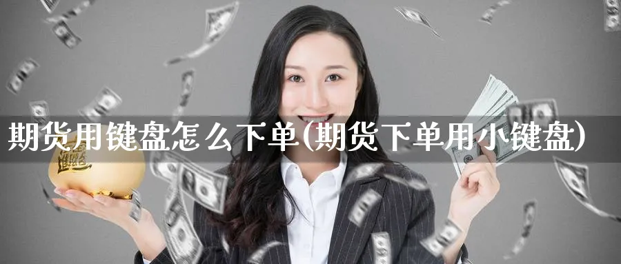 期货用键盘怎么下单(期货下单用小键盘)_财金百科_第1张_青花期货直播间 期货用键盘怎么下单(期货下单用小键盘)_https://qh.ynbygsw.com_财金百科_第1张