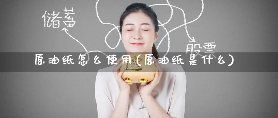 原油纸怎么使用(原油纸是什么)_期货交易_第1张_青花期货直播间 原油纸怎么使用(原油纸是什么)_https://qh.ynbygsw.com_期货交易_第1张