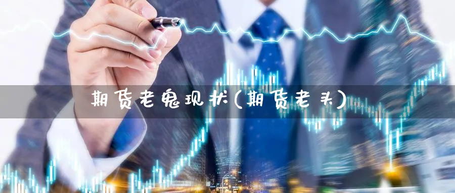 期货老鬼现状(期货老头)_财金知识_第1张_青花期货直播间 期货老鬼现状(期货老头)_https://qh.ynbygsw.com_财金知识_第1张