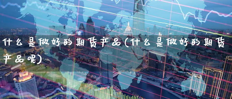 什么是做好的期货产品(什么是做好的期货产品呢)_期货直播_第1张_青花期货直播间 什么是做好的期货产品(什么是做好的期货产品呢)_https://qh.ynbygsw.com_期货直播_第1张