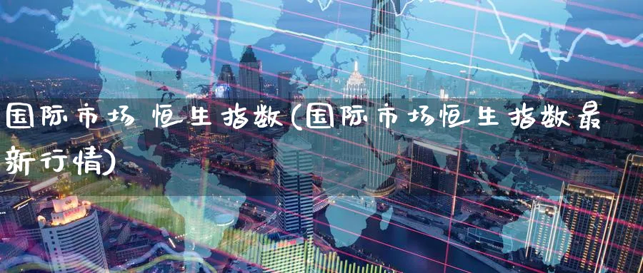 国际市场 恒生指数(国际市场恒生指数最新行情)_期货直播_第1张_青花期货直播间 国际市场 恒生指数(国际市场恒生指数最新行情)_https://qh.ynbygsw.com_期货直播_第1张