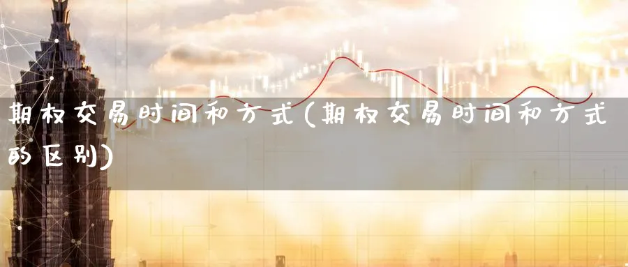 期权交易时间和方式(期权交易时间和方式的区别)_期货喊单_第1张_青花期货直播间 期权交易时间和方式(期权交易时间和方式的区别)_https://qh.ynbygsw.com_期货喊单_第1张