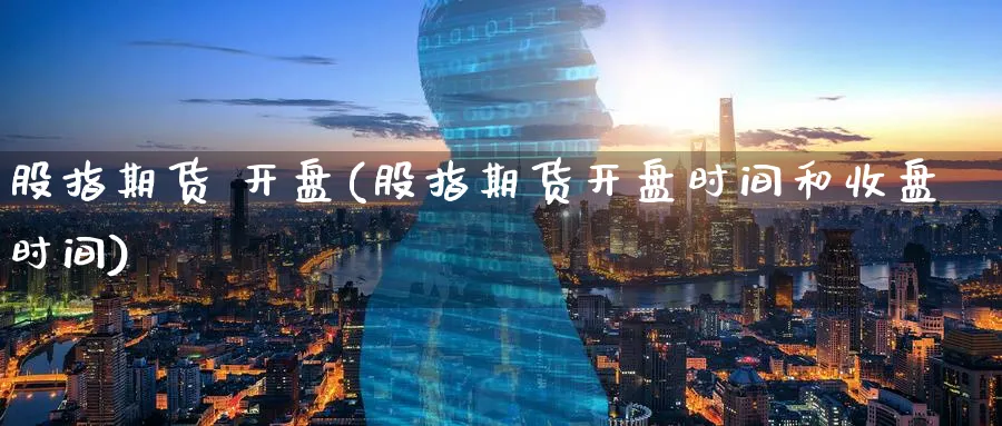 股指期货 开盘(股指期货开盘时间和收盘时间)_期货喊单_第1张_青花期货直播间 股指期货 开盘(股指期货开盘时间和收盘时间)_https://qh.ynbygsw.com_期货喊单_第1张