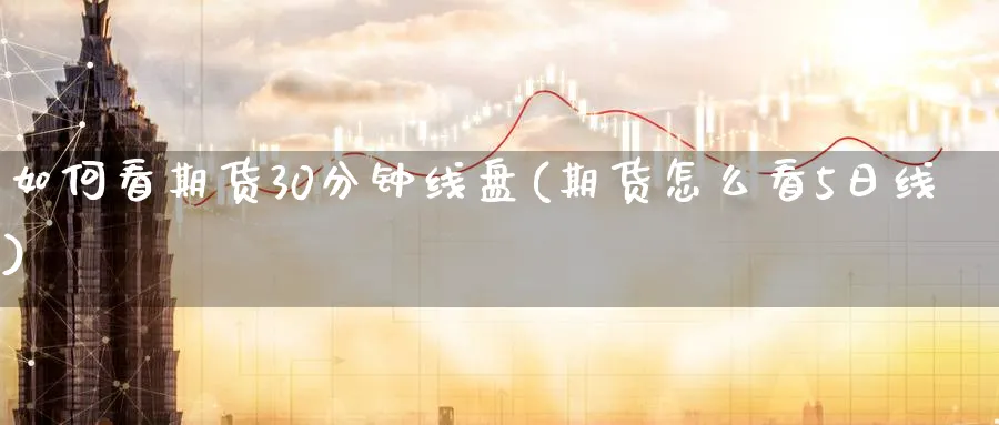如何看期货30分钟线盘(期货怎么看5日线)_期货直播_第1张_青花期货直播间 如何看期货30分钟线盘(期货怎么看5日线)_https://qh.ynbygsw.com_期货直播_第1张