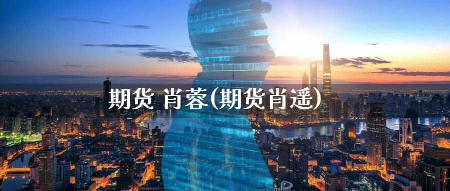 期货 肖蓉(期货肖遥)_财金知识_第1张_青花期货直播间 期货 肖蓉(期货肖遥)_https://qh.ynbygsw.com_财金知识_第1张