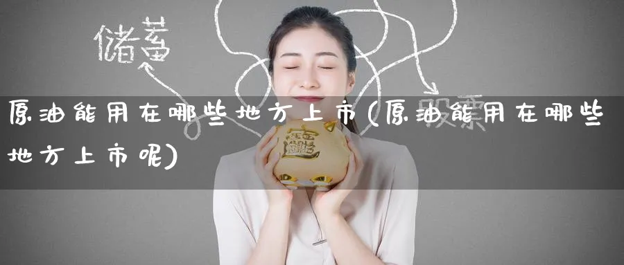 原油能用在哪些地方上市(原油能用在哪些地方上市呢)_国际期货_第1张_青花期货直播间 原油能用在哪些地方上市(原油能用在哪些地方上市呢)_https://qh.ynbygsw.com_国际期货_第1张