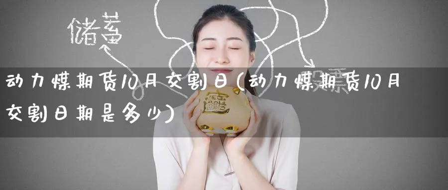 动力煤期货10月交割日(动力煤期货10月交割日期是多少)_期货喊单_第1张_青花期货直播间 动力煤期货10月交割日(动力煤期货10月交割日期是多少)_https://qh.ynbygsw.com_期货喊单_第1张