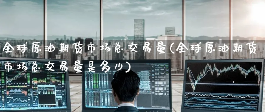 全球原油期货市场总交易量(全球原油期货市场总交易量是多少)_https://qh.ynbygsw.com_期货喊单_第1张