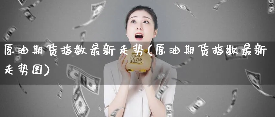 原油期货指数最新走势(原油期货指数最新走势图)_财金百科_第1张_青花期货直播间 原油期货指数最新走势(原油期货指数最新走势图)_https://qh.ynbygsw.com_财金百科_第1张