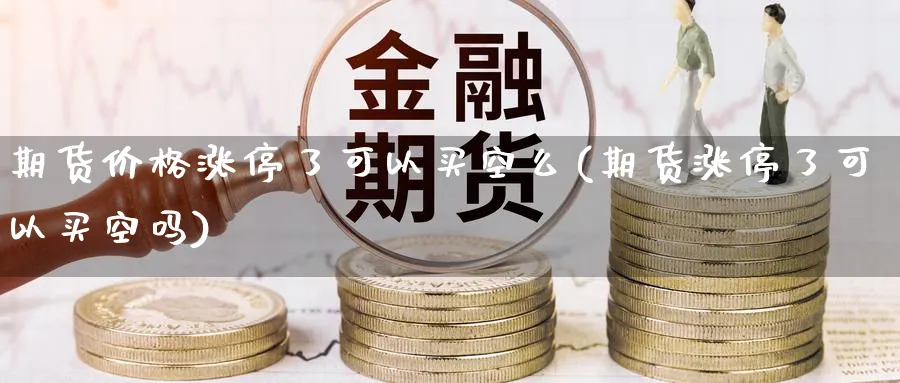期货价格涨停了可以买空么(期货涨停了可以买空吗)_https://qh.ynbygsw.com_国际期货_第1张