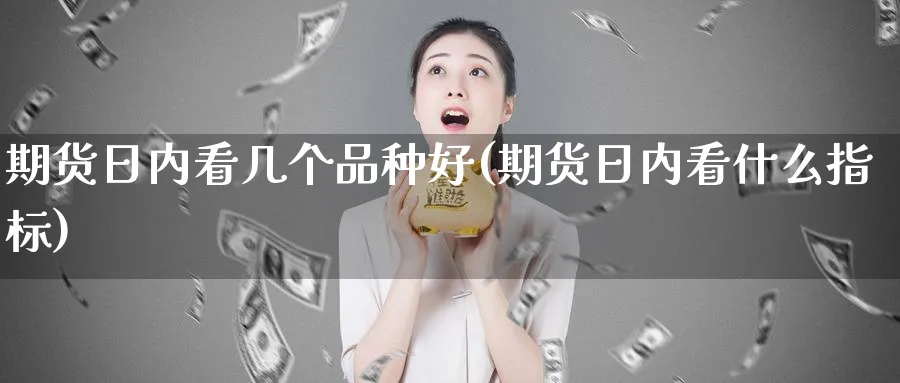 期货日内看几个品种好(期货日内看什么指标)_期货喊单_第1张_青花期货直播间 期货日内看几个品种好(期货日内看什么指标)_https://qh.ynbygsw.com_期货喊单_第1张