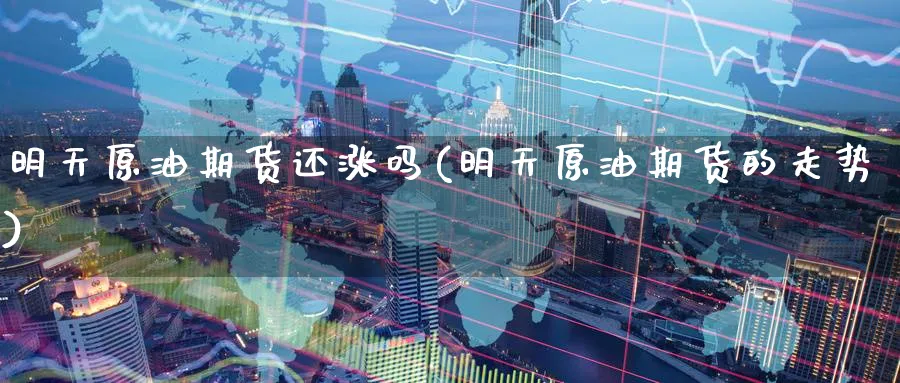 明天原油期货还涨吗(明天原油期货的走势)_期货喊单_第1张_青花期货直播间 明天原油期货还涨吗(明天原油期货的走势)_https://qh.ynbygsw.com_期货喊单_第1张