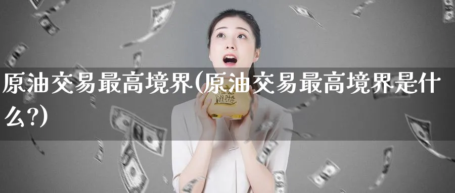 原油交易最高境界(原油交易最高境界是什么?)_期货喊单_第1张_青花期货直播间 原油交易最高境界(原油交易最高境界是什么?)_https://qh.ynbygsw.com_期货喊单_第1张