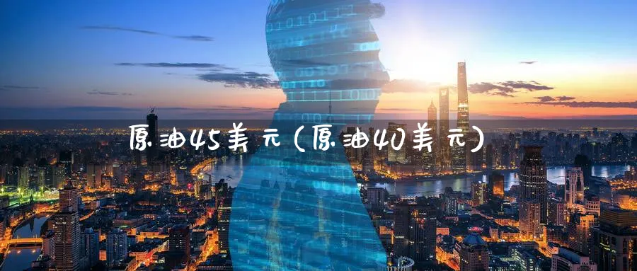 原油45美元(原油40美元)_期货交易_第1张_青花期货直播间 原油45美元(原油40美元)_https://qh.ynbygsw.com_期货交易_第1张