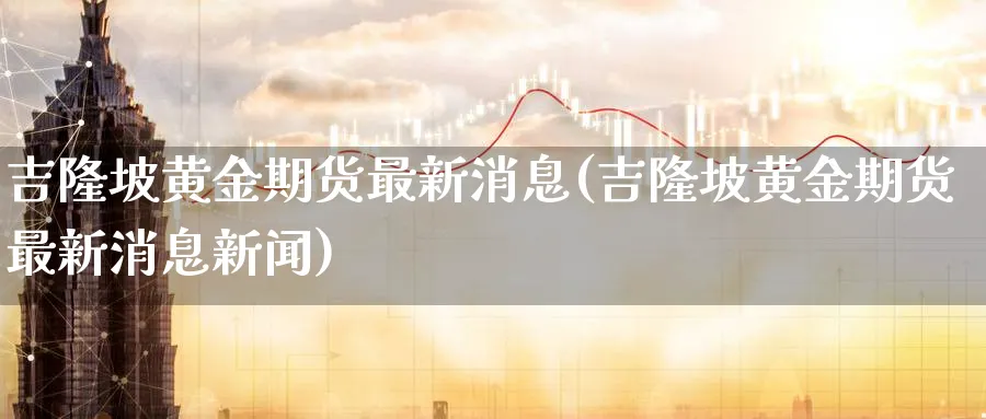 吉隆坡黄金期货最新消息(吉隆坡黄金期货最新消息新闻)_财金知识_第1张_青花期货直播间 吉隆坡黄金期货最新消息(吉隆坡黄金期货最新消息新闻)_https://qh.ynbygsw.com_财金知识_第1张