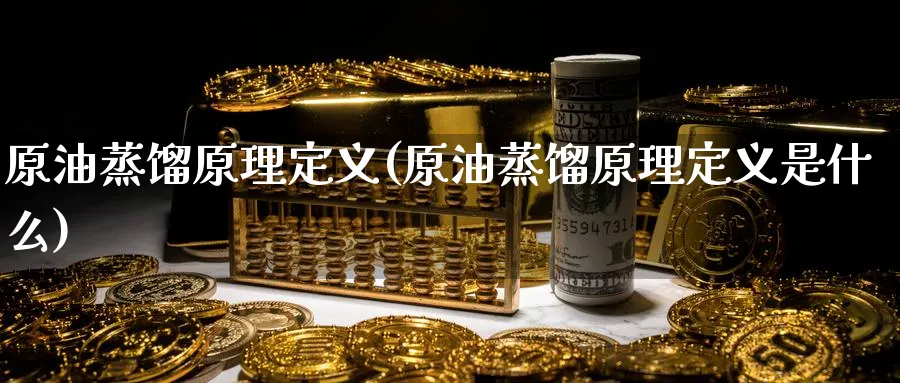 原油蒸馏原理定义(原油蒸馏原理定义是什么)_期货直播_第1张_青花期货直播间 原油蒸馏原理定义(原油蒸馏原理定义是什么)_https://qh.ynbygsw.com_期货直播_第1张