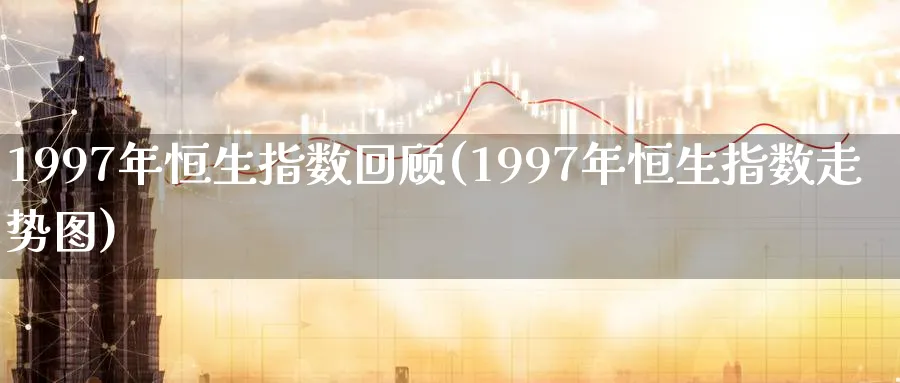1997年恒生指数回顾(1997年恒生指数走势图)_财金知识_第1张_青花期货直播间 1997年恒生指数回顾(1997年恒生指数走势图)_https://qh.ynbygsw.com_财金知识_第1张