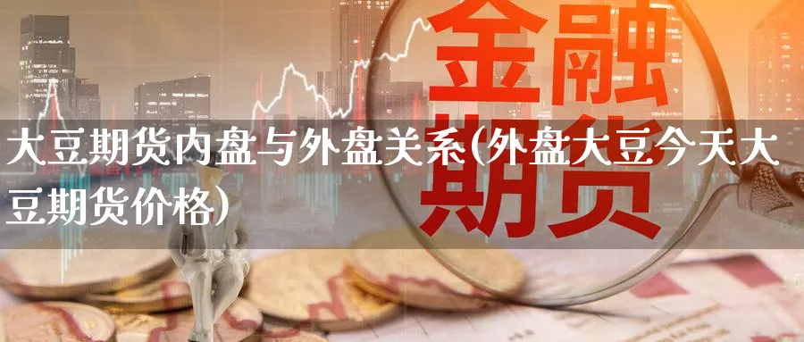 大豆期货内盘与外盘关系(外盘大豆今天大豆期货价格)_期货交易_第1张_青花期货直播间 大豆期货内盘与外盘关系(外盘大豆今天大豆期货价格)_https://qh.ynbygsw.com_期货交易_第1张