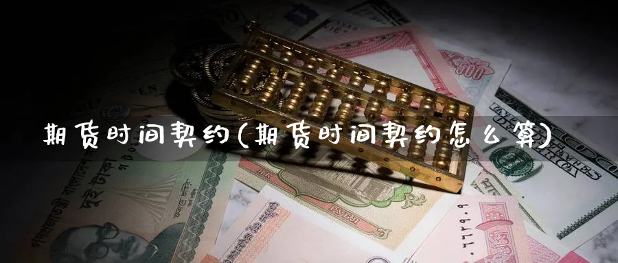 期货时间契约(期货时间契约怎么算)_期货直播_第1张_青花期货直播间 期货时间契约(期货时间契约怎么算)_https://qh.ynbygsw.com_期货直播_第1张