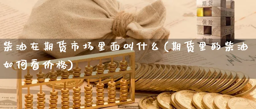 柴油在期货市场里面叫什么(期货里的柴油如何看价格)_财金百科_第1张_青花期货直播间 柴油在期货市场里面叫什么(期货里的柴油如何看价格)_https://qh.ynbygsw.com_财金百科_第1张