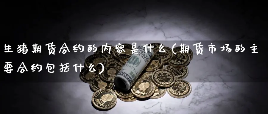 生猪期货合约的内容是什么(期货市场的主要合约包括什么)_财金知识_第1张_青花期货直播间 生猪期货合约的内容是什么(期货市场的主要合约包括什么)_https://qh.ynbygsw.com_财金知识_第1张