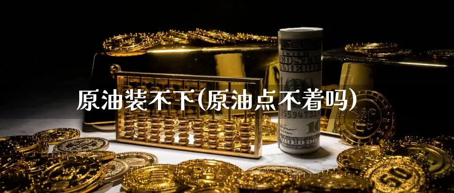 原油装不下(原油点不着吗)_国际期货_第1张_青花期货直播间 原油装不下(原油点不着吗)_https://qh.ynbygsw.com_国际期货_第1张