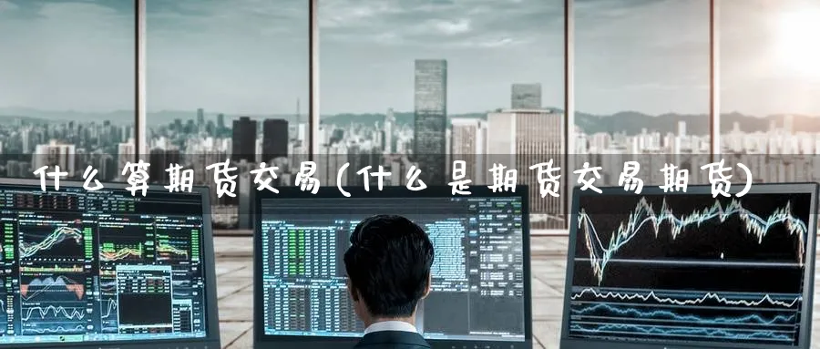 什么算期货交易(什么是期货交易期货)_国际期货_第1张_青花期货直播间 什么算期货交易(什么是期货交易期货)_https://qh.ynbygsw.com_国际期货_第1张